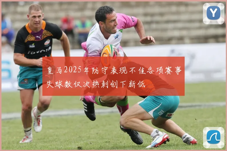 皇马2025年防守表现不佳各项赛事失球数仅次热刺创下新低
