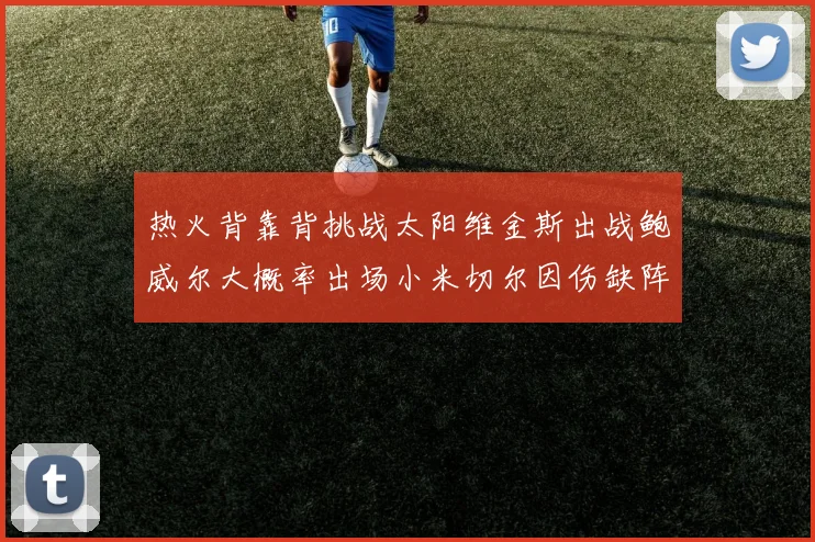 热火背靠背挑战太阳维金斯出战鲍威尔大概率出场小米切尔因伤缺阵