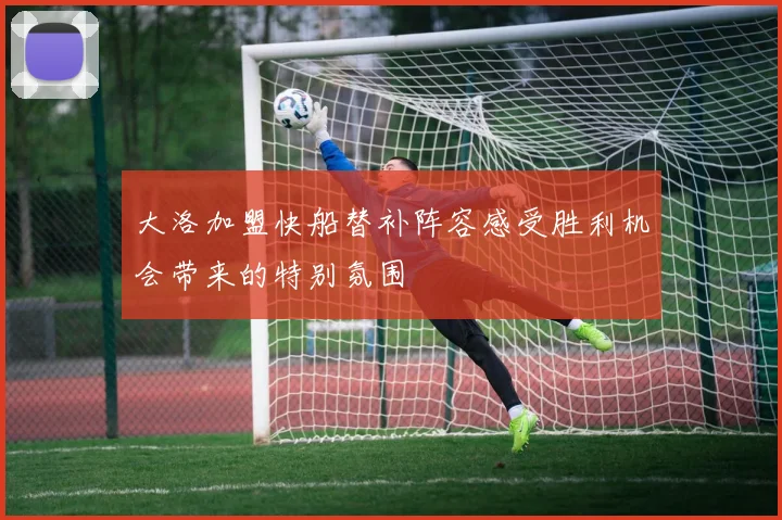 大洛加盟快船替补阵容感受胜利机会带来的特别氛围