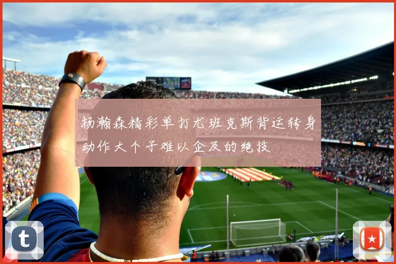 杨瀚森精彩单打尤班克斯背运转身动作大个子难以企及的绝技