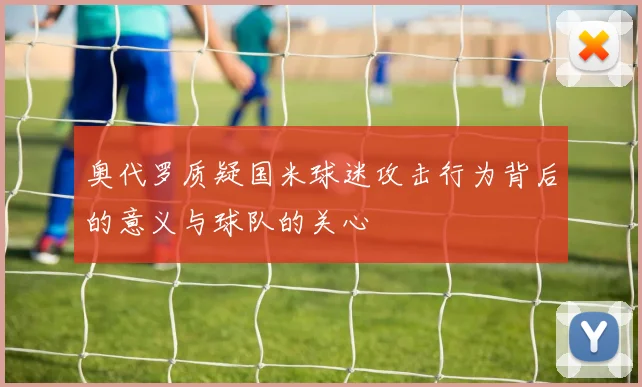 奥代罗质疑国米球迷攻击行为背后的意义与球队的关心