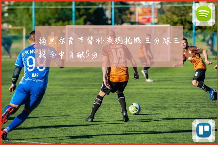 梅里尔首节替补表现抢眼三分球三投全中贡献9分