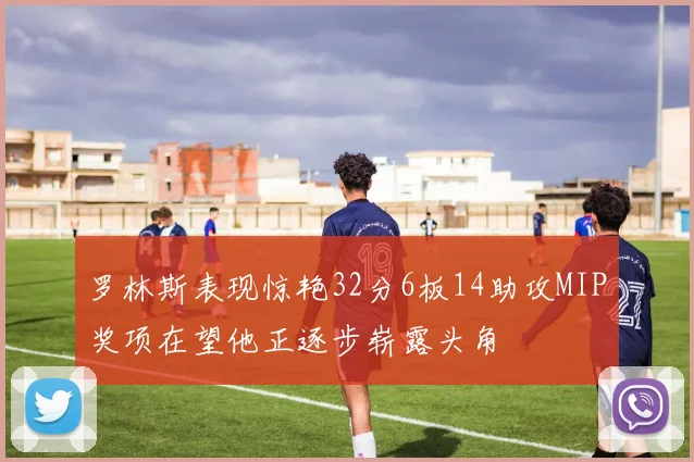 罗林斯表现惊艳32分6板14助攻MIP奖项在望他正逐步崭露头角
