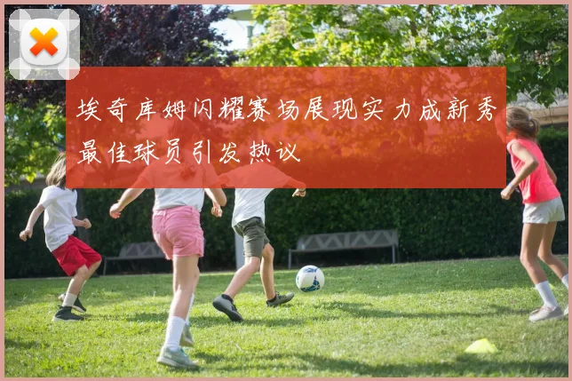 埃奇库姆闪耀赛场展现实力成新秀最佳球员引发热议