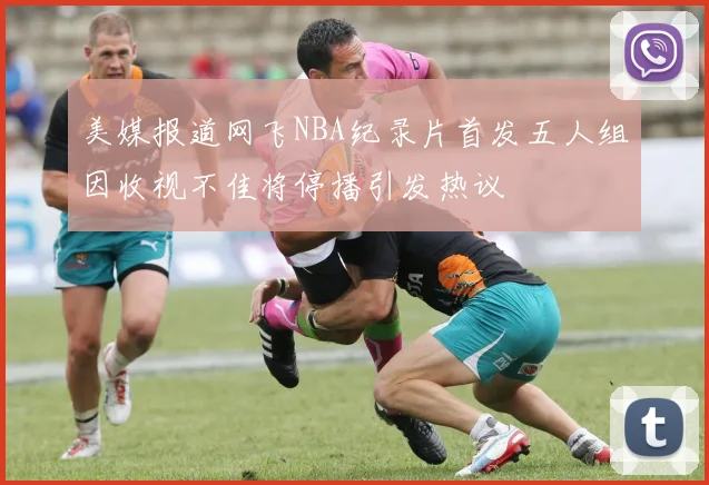 美媒报道网飞NBA纪录片首发五人组因收视不佳将停播引发热议
