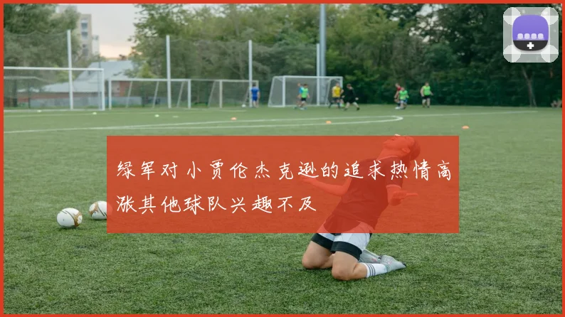 绿军对小贾伦杰克逊的追求热情高涨其他球队兴趣不及