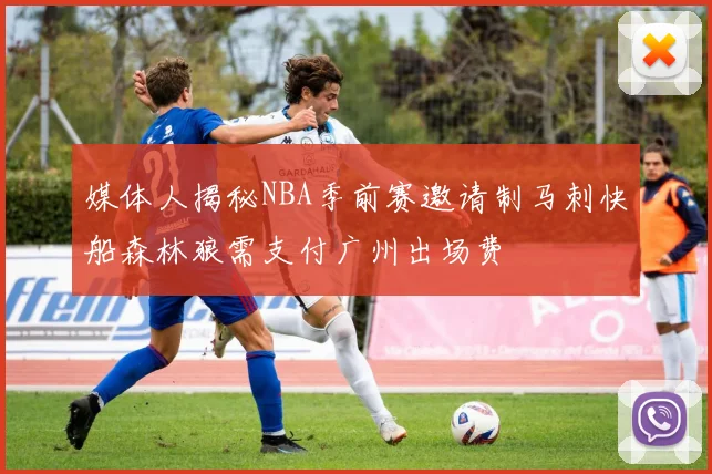 媒体人揭秘NBA季前赛邀请制马刺快船森林狼需支付广州出场费