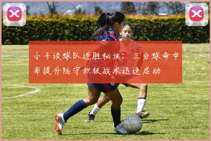 小卡谈球队连胜秘诀：三分球命中率提升防守积极战术迅速启动