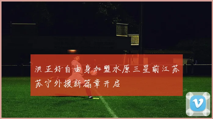 洪正好自由身加盟水原三星前江苏苏宁外援新篇章开启