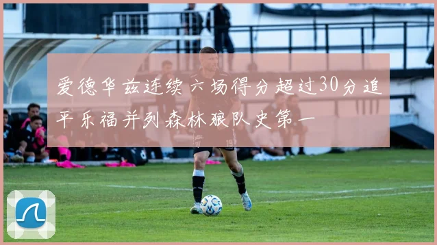 爱德华兹连续六场得分超过30分追平乐福并列森林狼队史第一