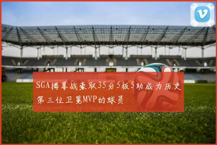 SGA揭幕战豪取35分5板5助成为历史第三位卫冕MVP的球员