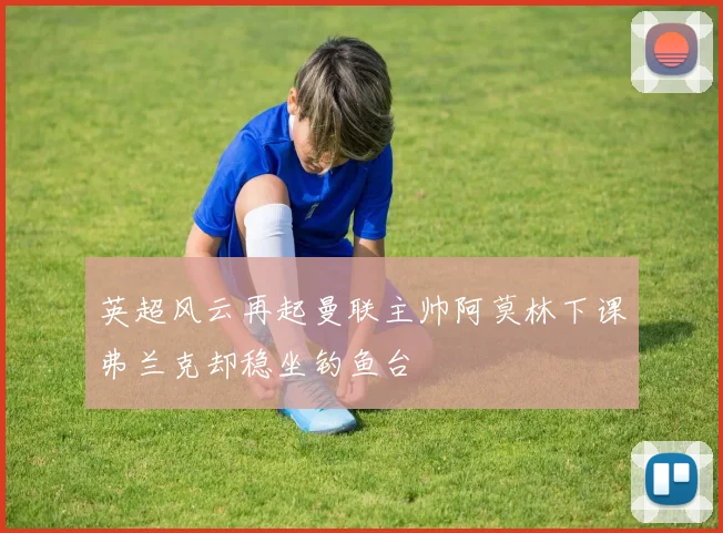 英超风云再起曼联主帅阿莫林下课弗兰克却稳坐钓鱼台