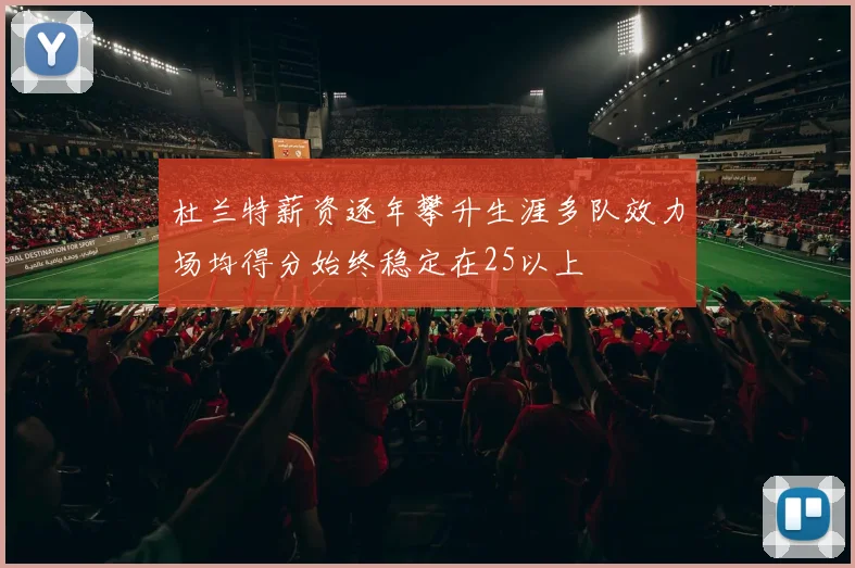 杜兰特薪资逐年攀升生涯多队效力场均得分始终稳定在25以上
