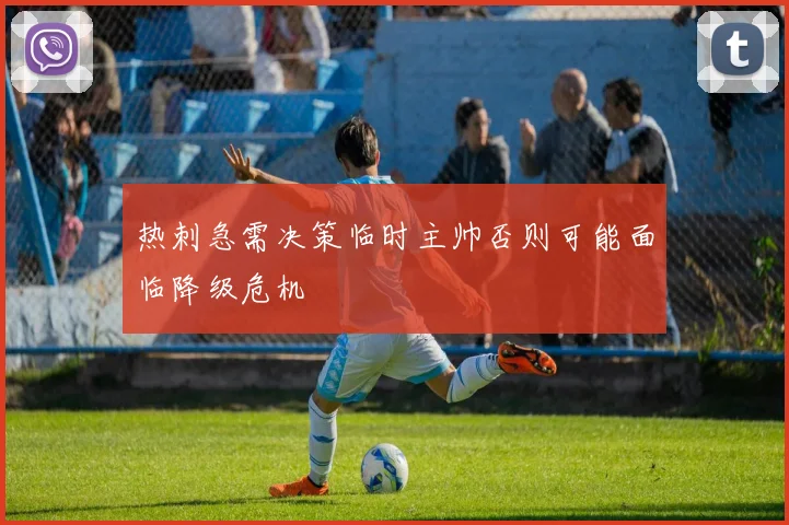 热刺急需决策临时主帅否则可能面临降级危机