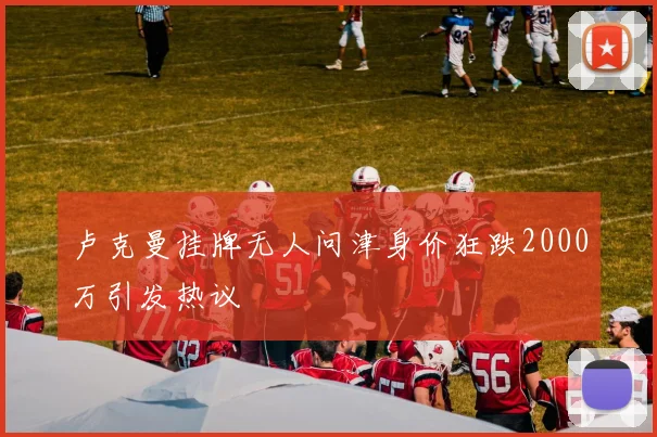 卢克曼挂牌无人问津身价狂跌2000万引发热议