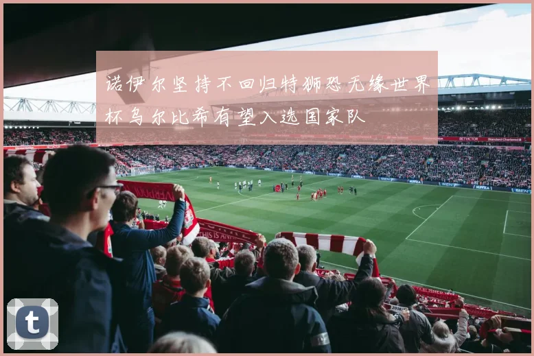 诺伊尔坚持不回归特狮恐无缘世界杯乌尔比希有望入选国家队