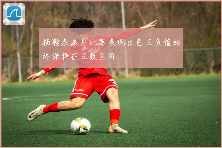 杨瀚森本月比赛表现出色正负值始终保持在正数区间