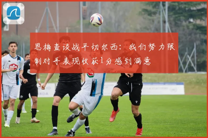 恩梅查谈战平切尔西：我们努力限制对手表现收获1分感到满意