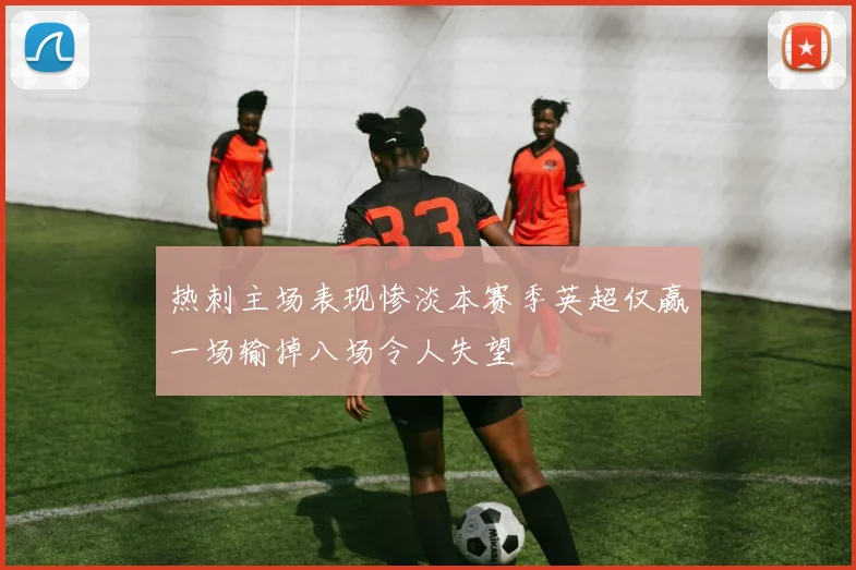 热刺主场表现惨淡本赛季英超仅赢一场输掉八场令人失望