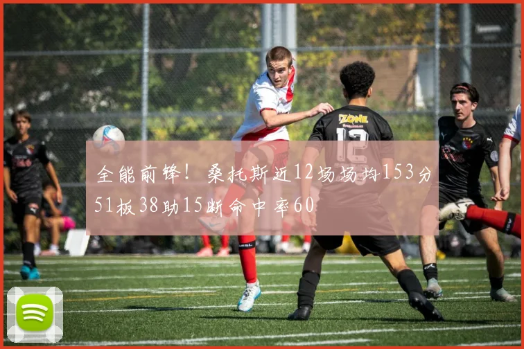 全能前锋！桑托斯近12场场均153分51板38助15断命中率60