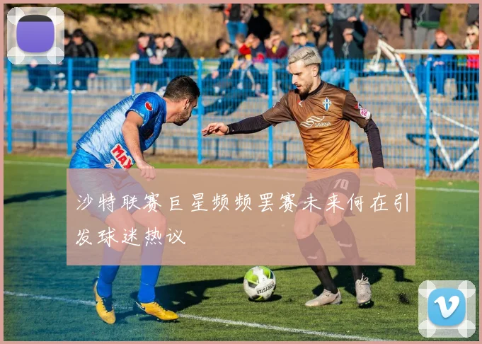 沙特联赛巨星频频罢赛未来何在引发球迷热议