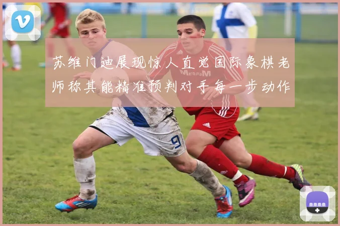 苏维门迪展现惊人直觉国际象棋老师称其能精准预判对手每一步动作