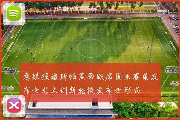 意媒报道斯帕莱蒂缺席国米赛前发布会尤文创新轮换发布会形式