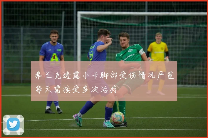 弗兰克透露小卡脚部受伤情况严重每天需接受多次治疗