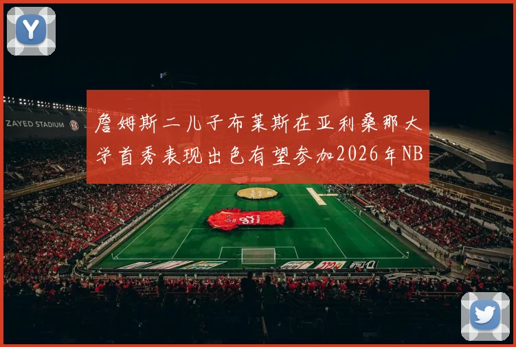 詹姆斯二儿子布莱斯在亚利桑那大学首秀表现出色有望参加2026年NBA选秀
