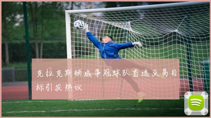 克拉克斯顿成争冠球队首选交易目标引发热议
