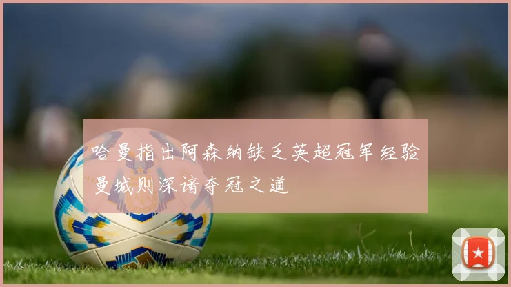 哈曼指出阿森纳缺乏英超冠军经验曼城则深谙夺冠之道