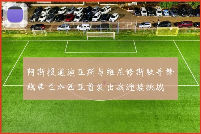 阿斯报道迪亚斯与维尼修斯联手锋线弗兰加西亚首发出战迎接挑战