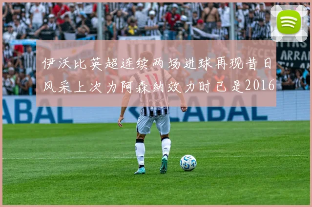 伊沃比英超连续两场进球再现昔日风采上次为阿森纳效力时已是2016年