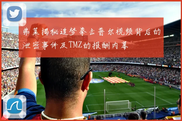 弗莱揭秘追梦拳击普尔视频背后的泄密事件及TMZ的报酬内幕