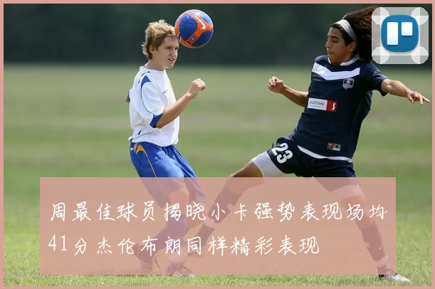周最佳球员揭晓小卡强势表现场均41分杰伦布朗同样精彩表现