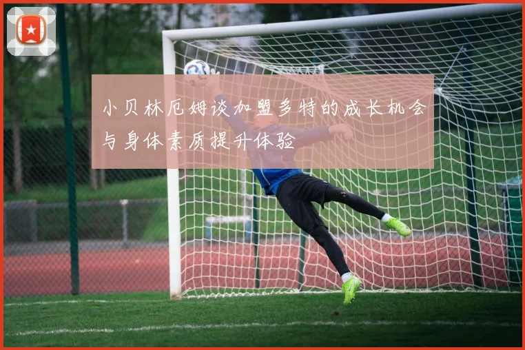 小贝林厄姆谈加盟多特的成长机会与身体素质提升体验