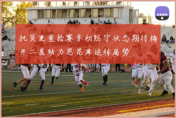 托莫里重拾赛季初防守状态期待梅开二度助力恩昆库逆转局势