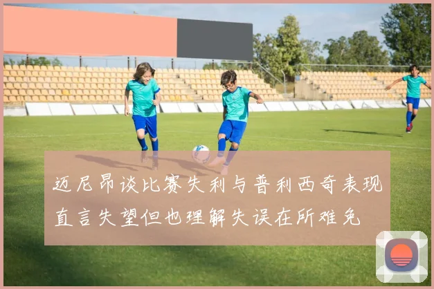 迈尼昂谈比赛失利与普利西奇表现直言失望但也理解失误在所难免