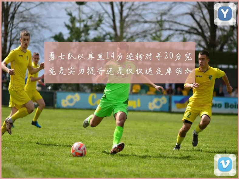 勇士队以库里14分逆转对手20分究竟是实力提升还是仅仅送走库明加的结果