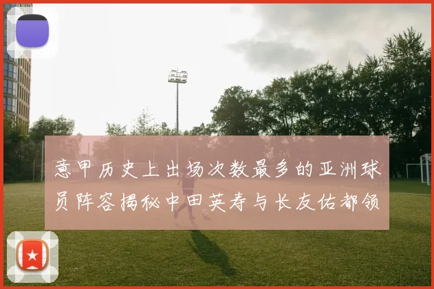 意甲历史上出场次数最多的亚洲球员阵容揭秘中田英寿与长友佑都领衔