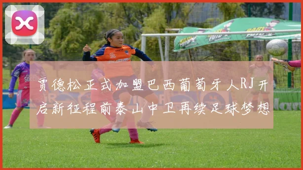 贾德松正式加盟巴西葡萄牙人RJ开启新征程前泰山中卫再续足球梦想