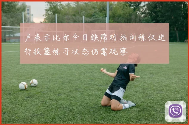卢表示比尔今日缺席对抗训练仅进行投篮练习状态仍需观察