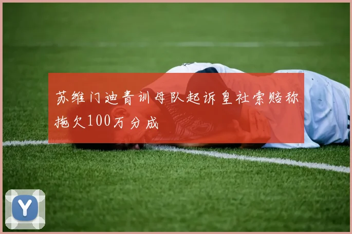 苏维门迪青训母队起诉皇社索赔称拖欠100万分成