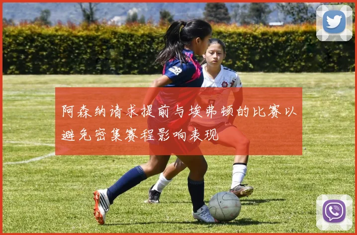 阿森纳请求提前与埃弗顿的比赛以避免密集赛程影响表现