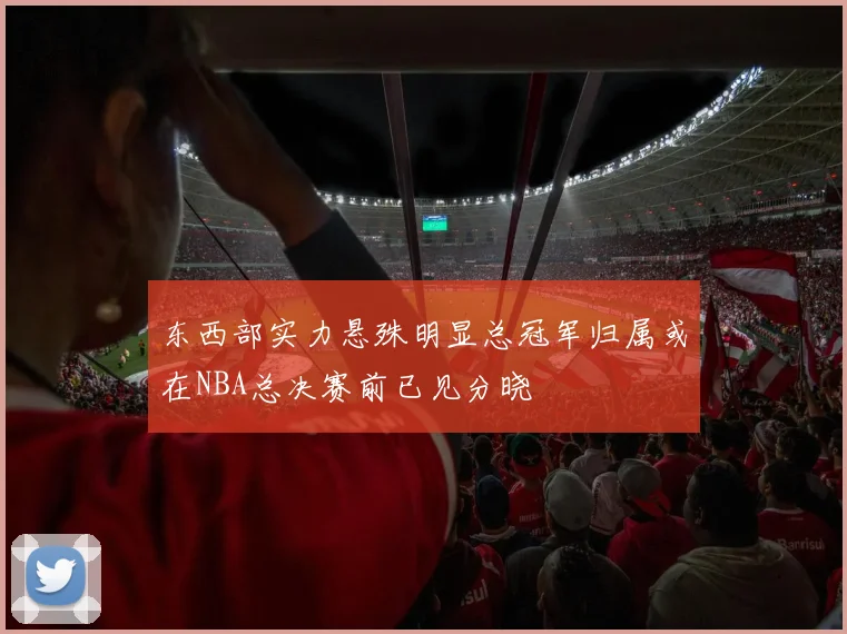 东西部实力悬殊明显总冠军归属或在NBA总决赛前已见分晓