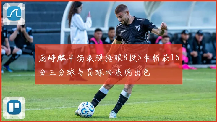 庞峥麟半场表现抢眼8投5中斩获16分三分球与罚球均表现出色