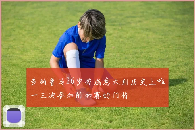 多纳鲁马26岁将成意大利历史上唯一三次参加附加赛的门将