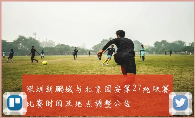 深圳新鹏城与北京国安第27轮联赛比赛时间及地点调整公告