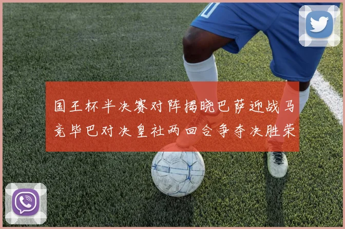 国王杯半决赛对阵揭晓巴萨迎战马竞毕巴对决皇社两回合争夺决胜荣耀
