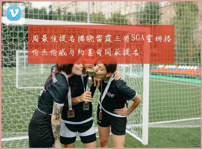 周最佳提名揭晓雷霆三将SGA霍姆格伦杰伦威与约基奇同获提名